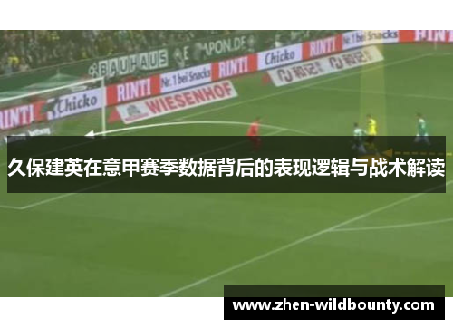 久保建英在意甲赛季数据背后的表现逻辑与战术解读