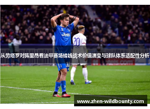 从劳塔罗对阵里昂看法甲赛场锋线战术价值演变与球队体系适配性分析