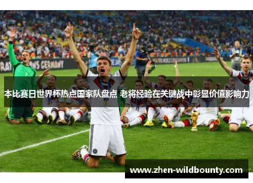 本比赛日世界杯热点国家队盘点 老将经验在关键战中彰显价值影响力 本比赛日世界杯热点国家队盘点 老将经验在关键战中彰显价值影响力