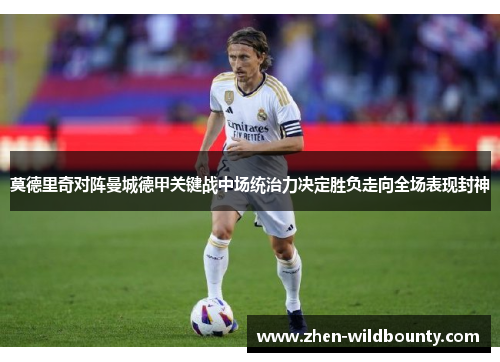 莫德里奇对阵曼城德甲关键战中场统治力决定胜负走向全场表现封神 莫德里奇对阵曼城德甲关键战中场统治力决定胜负走向全场表现封神