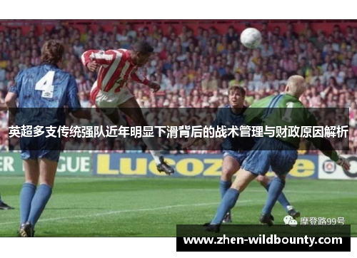 英超多支传统强队近年明显下滑背后的战术管理与财政原因解析 英超多支传统强队近年明显下滑背后的战术管理与财政原因解析