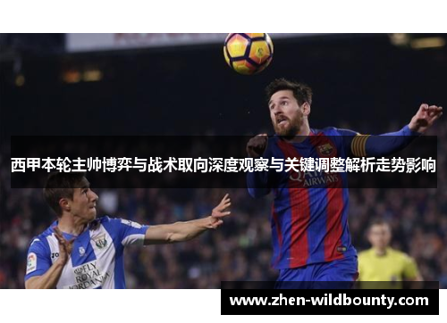 西甲本轮主帅博弈与战术取向深度观察与关键调整解析走势影响 西甲本轮主帅博弈与战术取向深度观察与关键调整解析走势影响