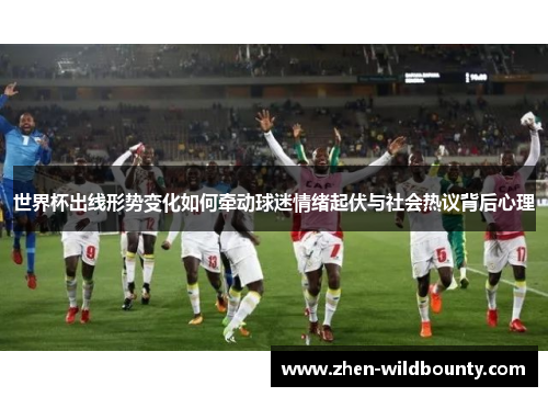 世界杯出线形势变化如何牵动球迷情绪起伏与社会热议背后心理 世界杯出线形势变化如何牵动球迷情绪起伏与社会热议背后心理