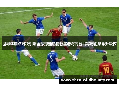 世界杯焦点对决引爆全球球迷热情新星老将同台书写历史悬念升级夜 世界杯焦点对决引爆全球球迷热情新星老将同台书写历史悬念升级夜