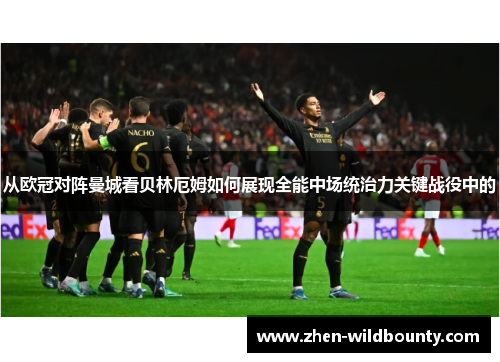 从欧冠对阵曼城看贝林厄姆如何展现全能中场统治力关键战役中的 从欧冠对阵曼城看贝林厄姆如何展现全能中场统治力关键战役中的