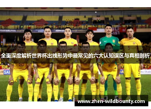全面深度解析世界杯出线形势中最常见的六大认知误区与真相剖析 全面深度解析世界杯出线形势中最常见的六大认知误区与真相剖析