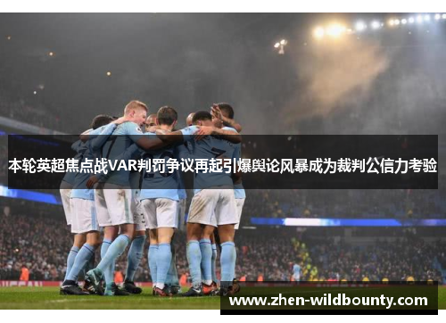 本轮英超焦点战VAR判罚争议再起引爆舆论风暴成为裁判公信力考验 本轮英超焦点战VAR判罚争议再起引爆舆论风暴成为裁判公信力考验