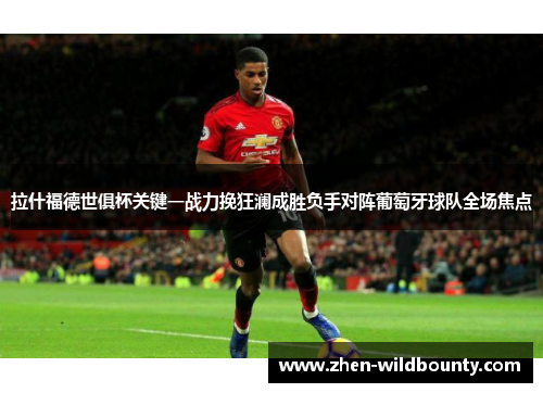 拉什福德世俱杯关键一战力挽狂澜成胜负手对阵葡萄牙球队全场焦点