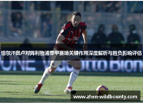 恰尔汗奥卢对阵利物浦意甲赛场关键作用深度解析与胜负影响评估