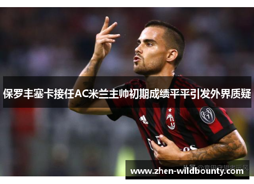 保罗丰塞卡接任AC米兰主帅初期成绩平平引发外界质疑 保罗丰塞卡接任AC米兰主帅初期成绩平平引发外界质疑