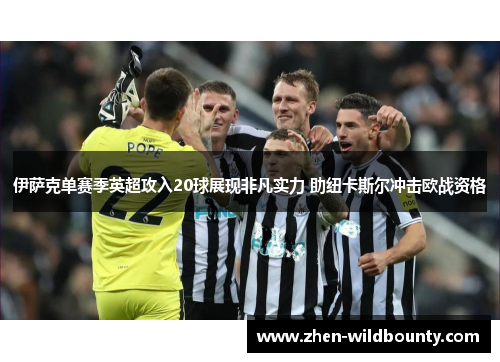 伊萨克单赛季英超攻入20球展现非凡实力 助纽卡斯尔冲击欧战资格