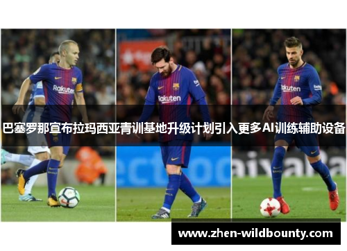 巴塞罗那宣布拉玛西亚青训基地升级计划引入更多AI训练辅助设备 巴塞罗那宣布拉玛西亚青训基地升级计划引入更多AI训练辅助设备