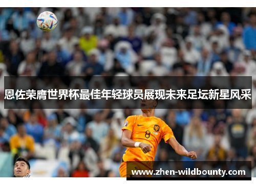 恩佐荣膺世界杯最佳年轻球员展现未来足坛新星风采 恩佐荣膺世界杯最佳年轻球员展现未来足坛新星风采