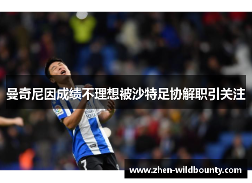 曼奇尼因成绩不理想被沙特足协解职引关注 曼奇尼因成绩不理想被沙特足协解职引关注