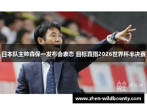 日本队主帅森保一发布会表态 目标直指2026世界杯半决赛 日本队主帅森保一发布会表态 目标直指2026世界杯半决赛