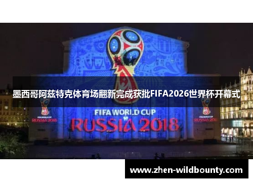 墨西哥阿兹特克体育场翻新完成获批FIFA2026世界杯开幕式