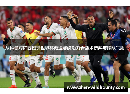 从科曼对阵西班牙世界杯预选赛统治力看战术博弈与球队气质 从科曼对阵西班牙世界杯预选赛统治力看战术博弈与球队气质