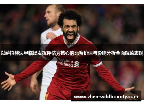 以萨拉赫法甲临场发挥评估为核心的比赛价值与影响分析全面解读表现 以萨拉赫法甲临场发挥评估为核心的比赛价值与影响分析全面解读表现