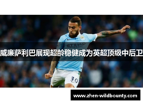 威廉萨利巴展现超龄稳健成为英超顶级中后卫