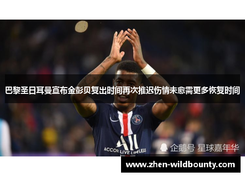 巴黎圣日耳曼宣布金彭贝复出时间再次推迟伤情未愈需更多恢复时间