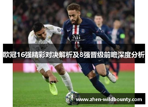 欧冠16强精彩对决解析及8强晋级前瞻深度分析
