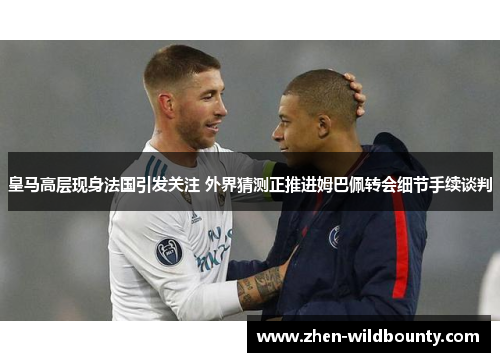 皇马高层现身法国引发关注 外界猜测正推进姆巴佩转会细节手续谈判 皇马高层现身法国引发关注 外界猜测正推进姆巴佩转会细节手续谈判